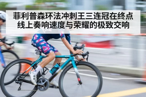 菲利普森环法冲刺王三连冠在终点线上奏响速度与荣耀的极致交响
