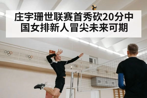 庄宇珊世联赛首秀砍20分中国女排新人冒尖未来可期