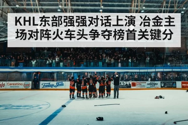 KHL东部强强对话上演 冶金主场对阵火车头争夺榜首关键分