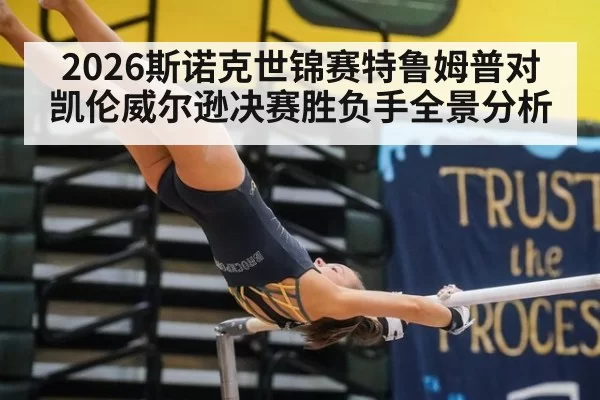 2026斯诺克世锦赛特鲁姆普对凯伦威尔逊决赛胜负手全景分析